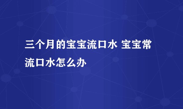 三个月的宝宝流口水 宝宝常流口水怎么办