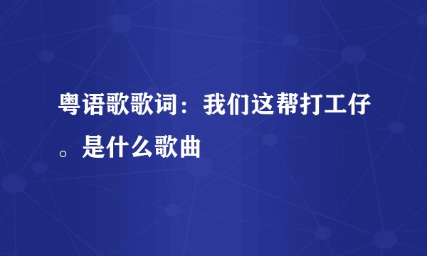 粤语歌歌词:我们这帮打工仔。是什么歌曲