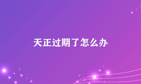 天正过期了怎么办