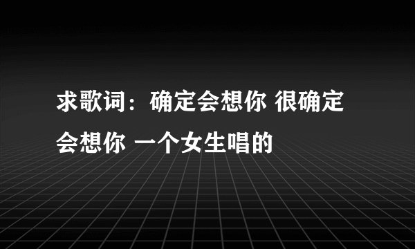 求歌词：确定会想你 很确定会想你 一个女生唱的