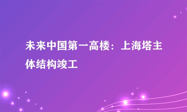 未来中国第一高楼：上海塔主体结构竣工