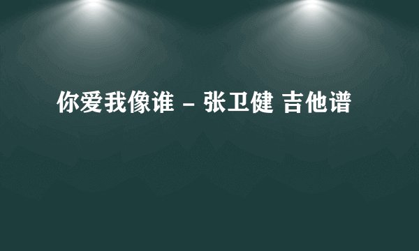 你爱我像谁 - 张卫健 吉他谱