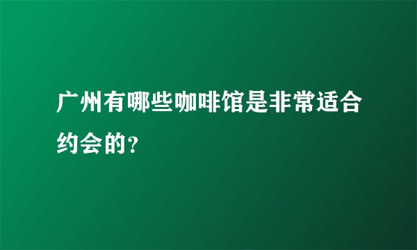 广州有哪些咖啡馆是非常适合约会的?