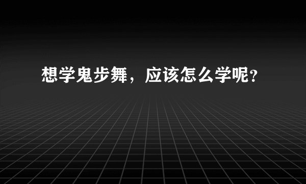 想学鬼步舞，应该怎么学呢？