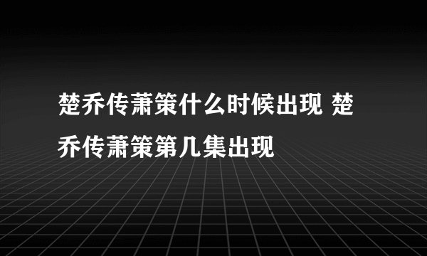 楚乔传萧策什么时候出现 楚乔传萧策第几集出现