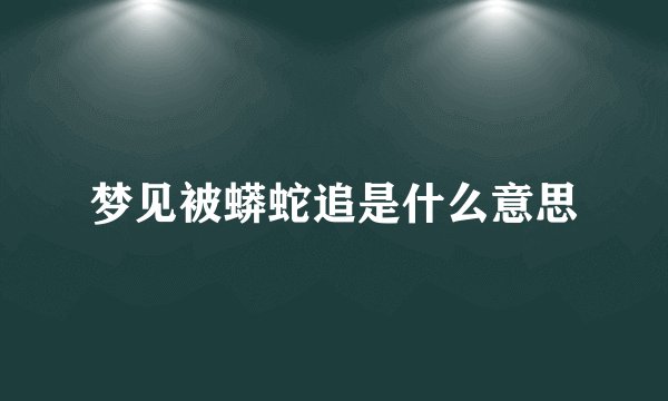 梦见被蟒蛇追是什么意思