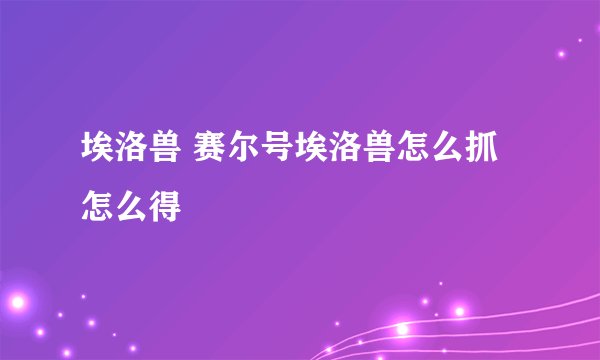 埃洛兽 赛尔号埃洛兽怎么抓 怎么得