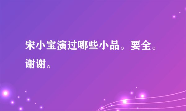 宋小宝演过哪些小品。要全。谢谢。
