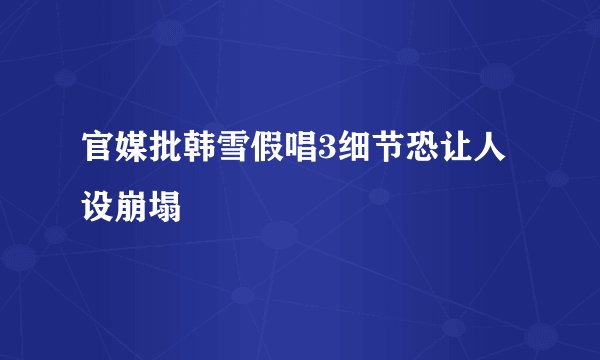 官媒批韩雪假唱3细节恐让人设崩塌