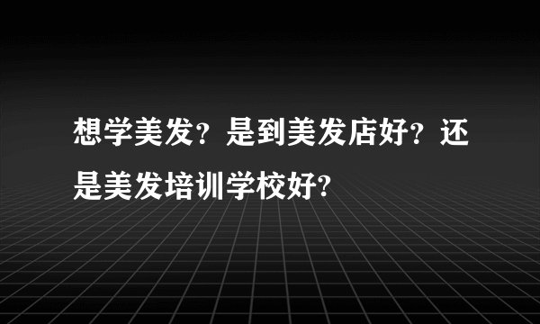 想学美发？是到美发店好？还是美发培训学校好?