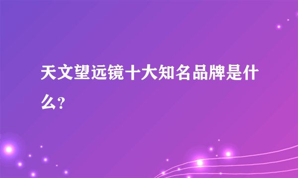 天文望远镜十大知名品牌是什么？