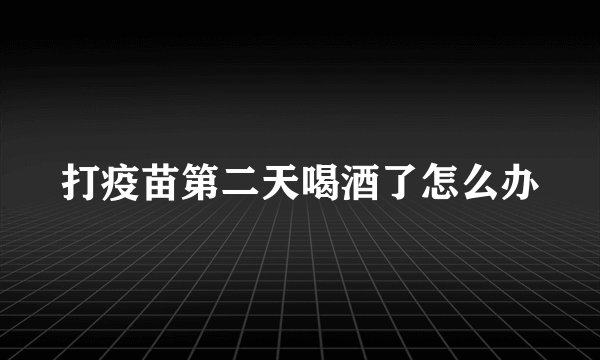打疫苗第二天喝酒了怎么办