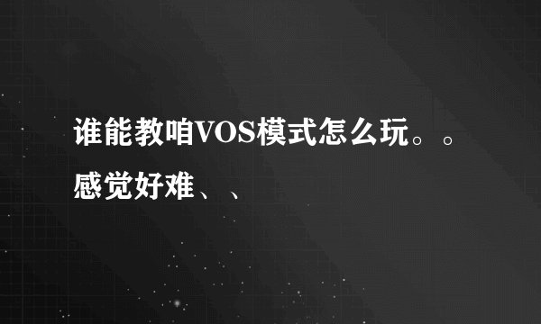 谁能教咱VOS模式怎么玩。。感觉好难、、