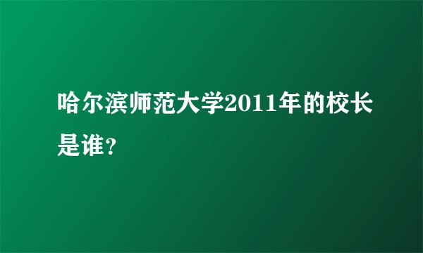 哈尔滨师范大学2011年的校长是谁？