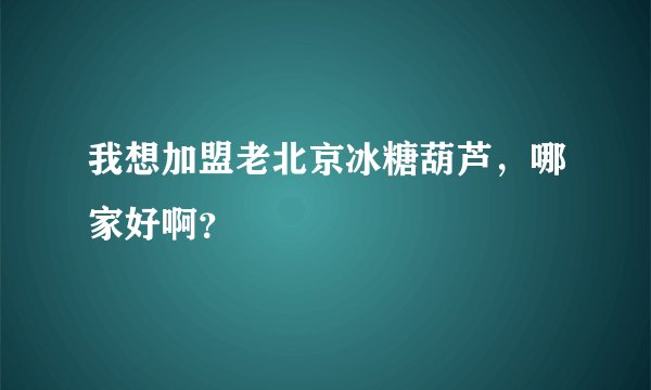 我想加盟老北京冰糖葫芦，哪家好啊？