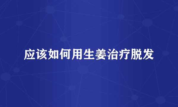 应该如何用生姜治疗脱发