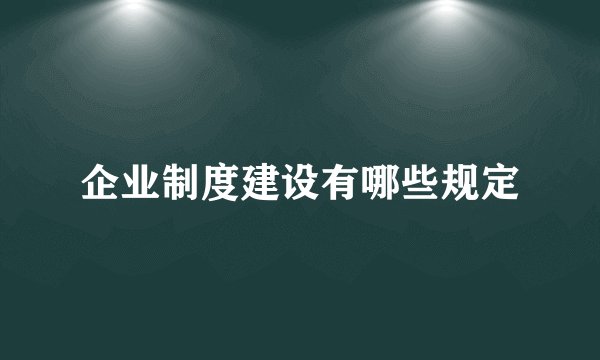 企业制度建设有哪些规定