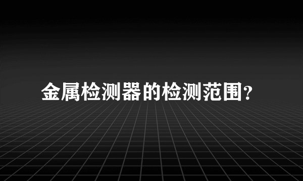金属检测器的检测范围?
