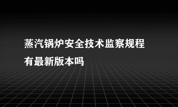 蒸汽锅炉安全技术监察规程 有最新版本吗
