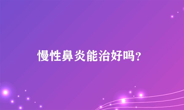 慢性鼻炎能治好吗？