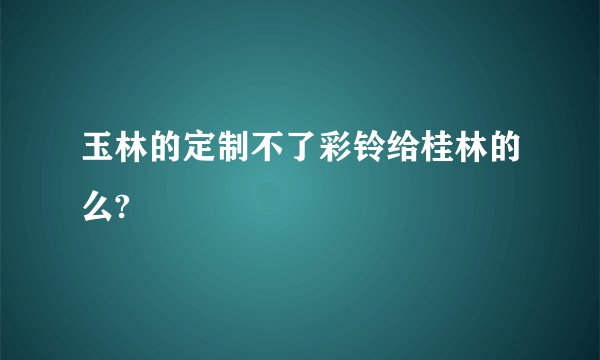 玉林的定制不了彩铃给桂林的么?