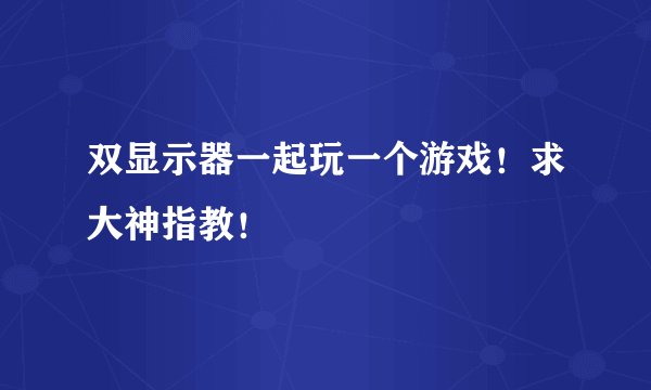 双显示器一起玩一个游戏！求大神指教！