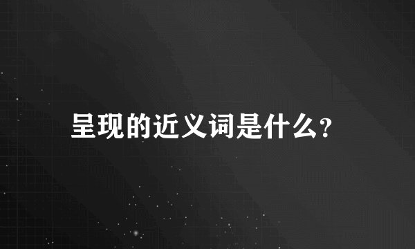 呈现的近义词是什么？