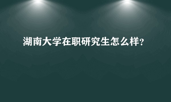 湖南大学在职研究生怎么样？