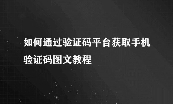 如何通过验证码平台获取手机验证码图文教程