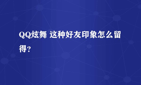 QQ炫舞 这种好友印象怎么留得？