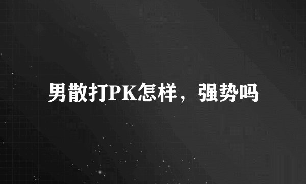 男散打PK怎样，强势吗