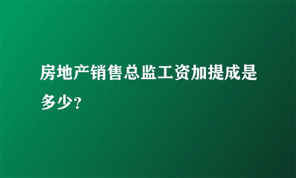 房地产销售总监工资加提成是多少？