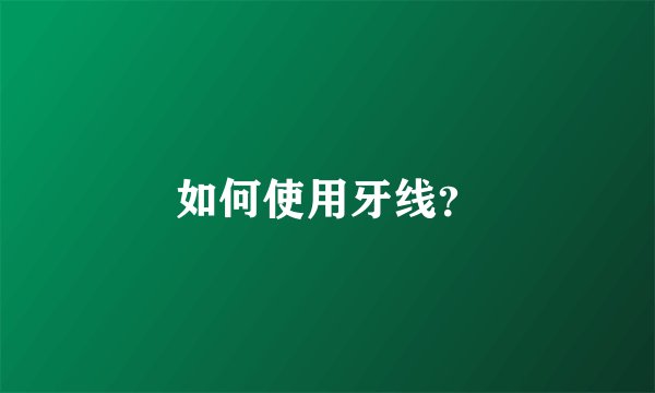 如何使用牙线？