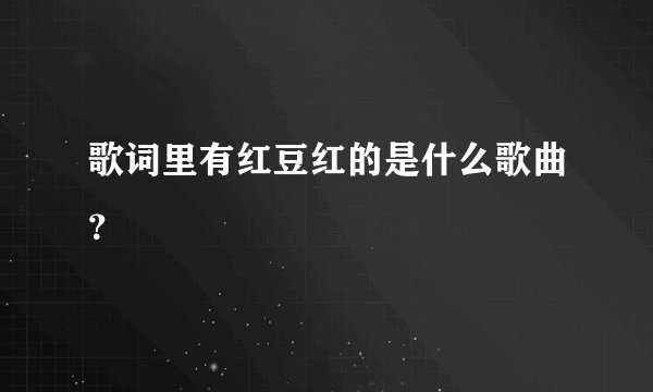 歌词里有红豆红的是什么歌曲？
