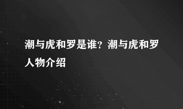 潮与虎和罗是谁?潮与虎和罗人物介绍