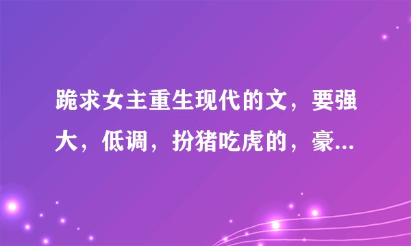 跪求女主重生现代的文，要强大，低调，扮猪吃虎的，豪门的也行。