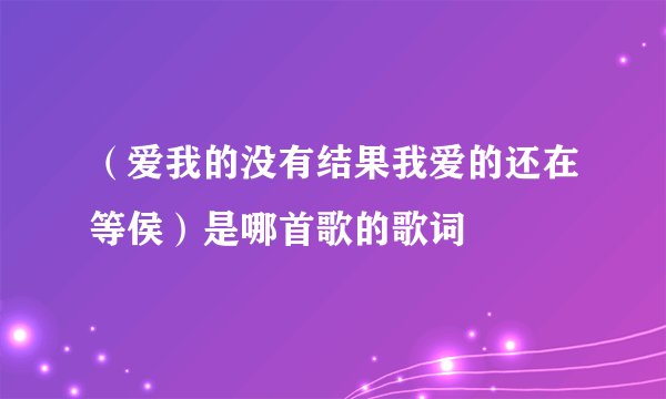 （爱我的没有结果我爱的还在等侯）是哪首歌的歌词