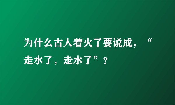 为什么古人着火了要说成，“走水了，走水了”？