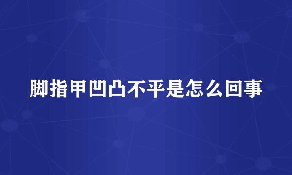脚指甲凹凸不平是怎么回事