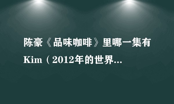 陈豪《品味咖啡》里哪一集有Kim（2012年的世界咖啡拉花？