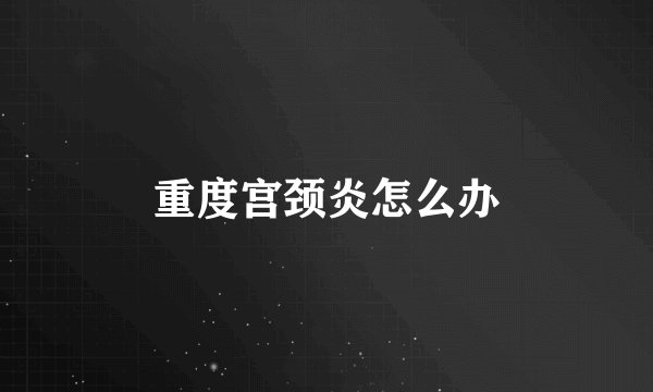 重度宫颈炎怎么办