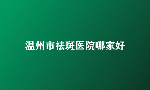 温州市祛斑医院哪家好