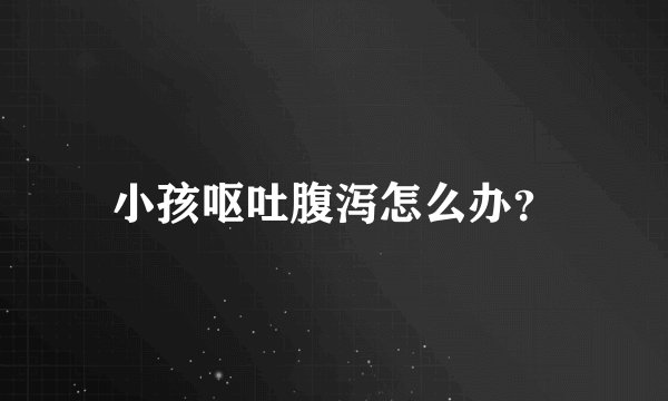 小孩呕吐腹泻怎么办？