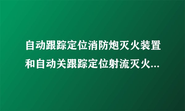自动跟踪定位消防炮灭火装置和自动关跟踪定位射流灭火装置的区别