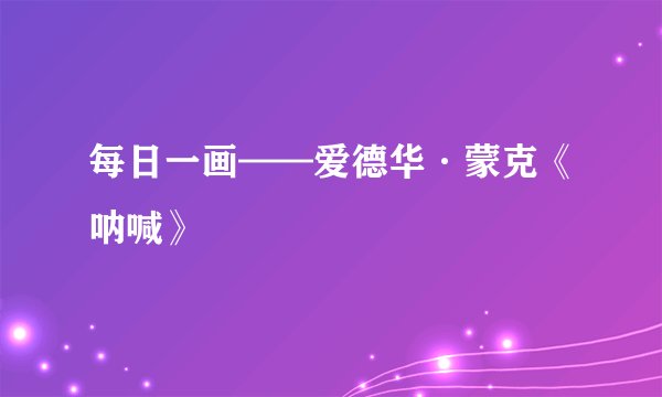 每日一画——爱德华·蒙克《呐喊》