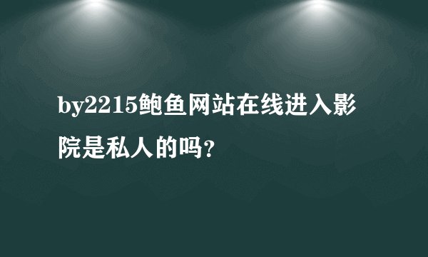 by2215鲍鱼网站在线进入影院是私人的吗？