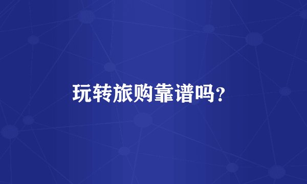 玩转旅购靠谱吗？