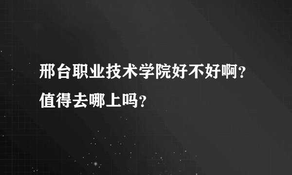 邢台职业技术学院好不好啊？值得去哪上吗？