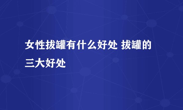 女性拔罐有什么好处 拔罐的三大好处