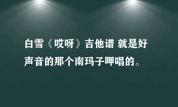 白雪《哎呀》吉他谱 就是好声音的那个南玛子呷唱的。
